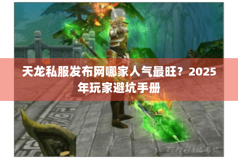 天龙私服发布网哪家人气最旺?2025年玩家避坑手册 天龙私服发布网哪家人气最旺?2025年玩家避坑手册