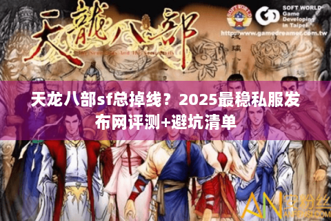 天龙八部sf总掉线?2025最稳私服发布网评测+避坑清单 天龙八部sf总掉线?2025最稳私服发布网评测+避坑清单