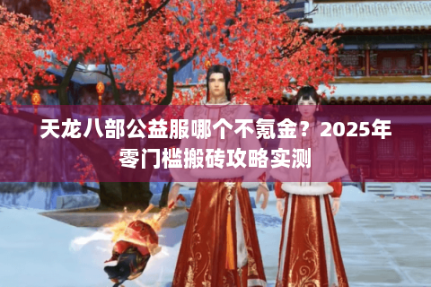 天龙八部公益服哪个不氪金?2025年零门槛搬砖攻略实测 天龙八部公益服哪个不氪金?2025年零门槛搬砖攻略实测