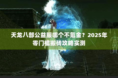 天龙八部公益服哪个不氪金?2025年零门槛搬砖攻略实测 天龙八部公益服哪个不氪金?2025年零门槛搬砖攻略实测