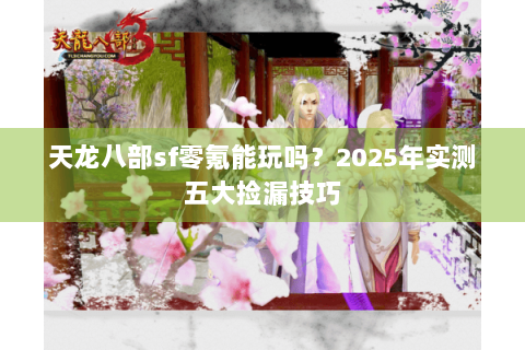 天龙八部sf零氪能玩吗?2025年实测五大捡漏技巧 天龙八部sf零氪能玩吗?2025年实测五大捡漏技巧