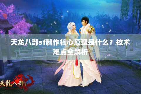 天龙八部sf制作核心原理是什么？技术难点全解析