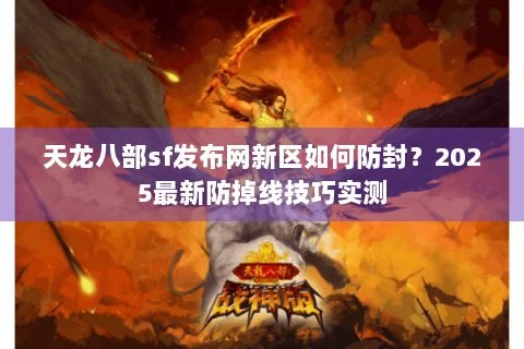 天龙八部sf发布网新区如何防封？2025最新防掉线技巧实测