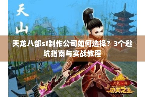 天龙八部sf制作公司如何选择?3个避坑指南与实战教程 天龙八部sf制作公司如何选择?3个避坑指南与实战教程