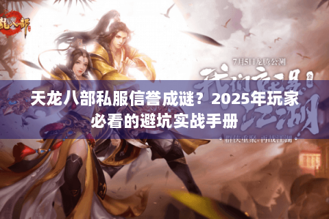 天龙八部私服信誉成谜?2025年玩家必看的避坑实战手册 天龙八部私服信誉成谜?2025年玩家必看的避坑实战手册