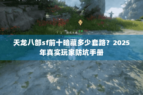天龙八部sf前十暗藏多少套路？2025年真实玩家防坑手册