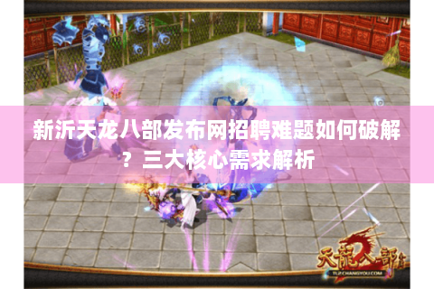 新沂天龙八部发布网招聘难题如何破解？三大核心需求解析