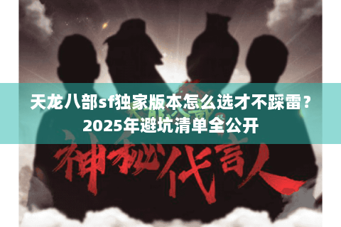 天龙八部sf独家版本怎么选才不踩雷？2025年避坑清单全公开