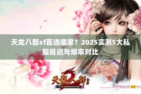 天龙八部sf首选哪家？2025实测5大私服延迟与爆率对比
