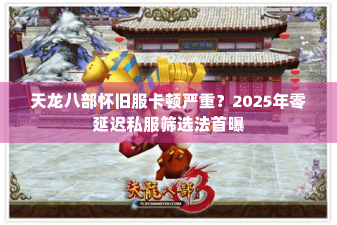 天龙八部怀旧服卡顿严重？2025年零延迟私服筛选法首曝