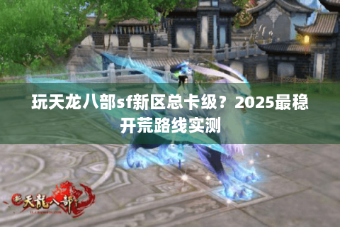 玩天龙八部sf新区总卡级?2025最稳开荒路线实测 玩天龙八部sf新区总卡级?2025最稳开荒路线实测