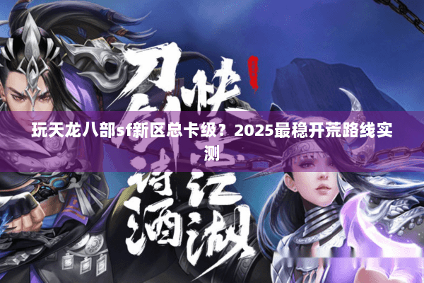 玩天龙八部sf新区总卡级?2025最稳开荒路线实测 玩天龙八部sf新区总卡级?2025最稳开荒路线实测