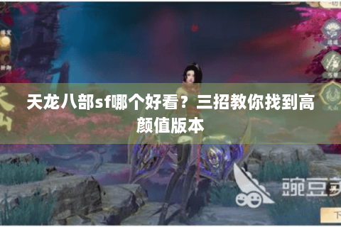 天龙八部sf哪个好看?三招教你找到高颜值版本 天龙八部sf哪个好看?三招教你找到高颜值版本