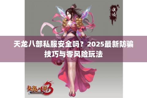 天龙八部私服安全吗?2025最新防骗技巧与零风险玩法 天龙八部私服安全吗?2025最新防骗技巧与零风险玩法