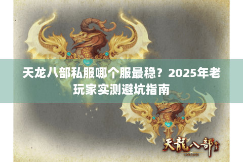 天龙八部私服哪个服最稳?2025年老玩家实测避坑指南 天龙八部私服哪个服最稳?2025年老玩家实测避坑指南