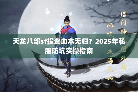天龙八部sf投资血本无归?2025年私服防坑实操指南 天龙八部sf投资血本无归?2025年私服防坑实操指南