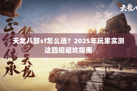 天龙八部sf怎么选？2025年玩家实测这四招避坑指南