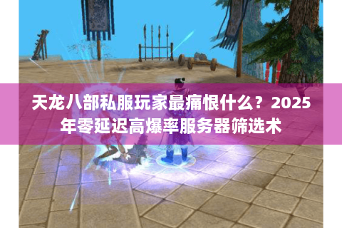 天龙八部私服玩家最痛恨什么？2025年零延迟高爆率服务器筛选术