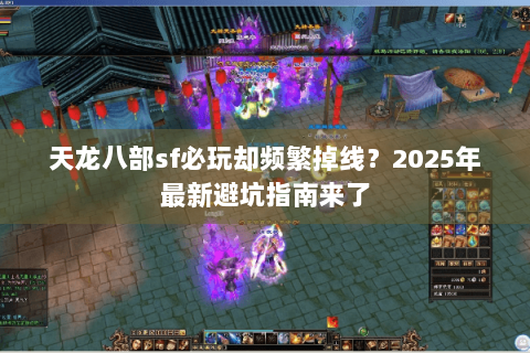 天龙八部sf必玩却频繁掉线？2025年最新避坑指南来了