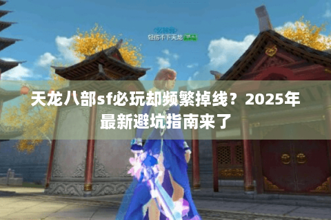 天龙八部sf必玩却频繁掉线？2025年最新避坑指南来了