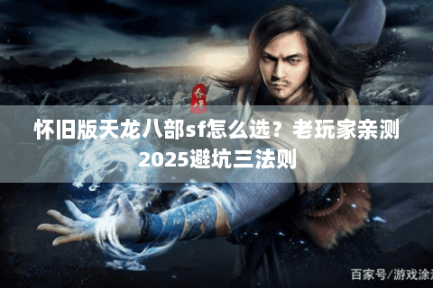 怀旧版天龙八部sf怎么选?老玩家亲测2025避坑三法则 怀旧版天龙八部sf怎么选?老玩家亲测2025避坑三法则