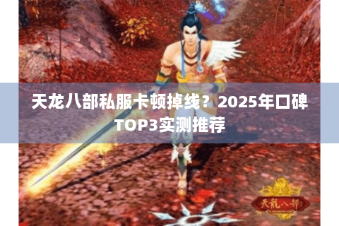 天龙八部私服卡顿掉线?2025年口碑TOP3实测推荐 天龙八部私服卡顿掉线?2025年口碑TOP3实测推荐
