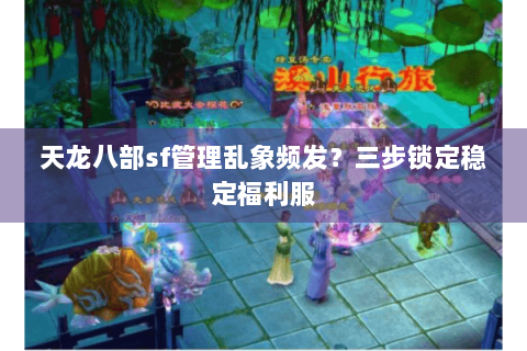 天龙八部sf管理乱象频发?三步锁定稳定福利服 天龙八部sf管理乱象频发?三步锁定稳定福利服