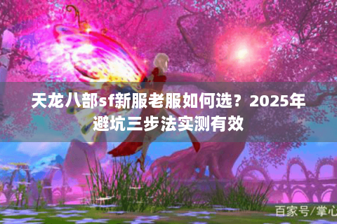 天龙八部sf新服老服如何选?2025年避坑三步法实测有效 天龙八部sf新服老服如何选?2025年避坑三步法实测有效