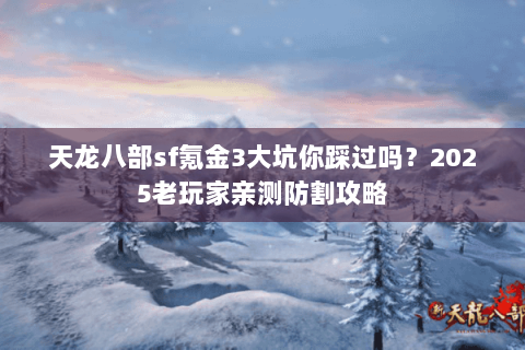 天龙八部sf氪金3大坑你踩过吗？2025老玩家亲测防割攻略