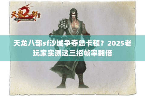天龙八部sf沙城争夺总卡顿？2025老玩家实测这三招帧率翻倍