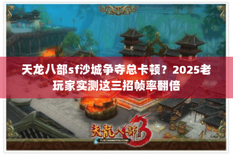 天龙八部sf沙城争夺总卡顿？2025老玩家实测这三招帧率翻倍