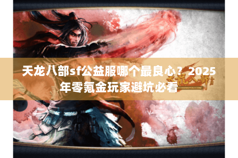 天龙八部sf公益服哪个最良心？2025年零氪金玩家避坑必看