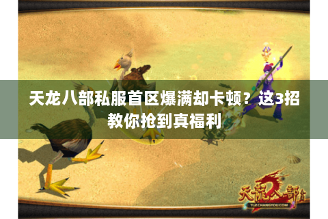 天龙八部私服首区爆满却卡顿?这3招教你抢到真福利 天龙八部私服首区爆满却卡顿?这3招教你抢到真福利