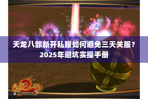 天龙八部新开私服如何避免三天关服?2025年避坑实操手册 天龙八部新开私服如何避免三天关服?2025年避坑实操手册