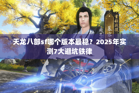 天龙八部sf哪个版本最稳?2025年实测7大避坑铁律 天龙八部sf哪个版本最稳?2025年实测7大避坑铁律