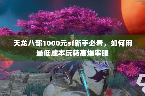 天龙八部1000元sf新手必看，如何用最低成本玩转高爆率服