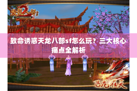 致命诱惑天龙八部sf怎么玩?三大核心痛点全解析 致命诱惑天龙八部sf怎么玩?三大核心痛点全解析