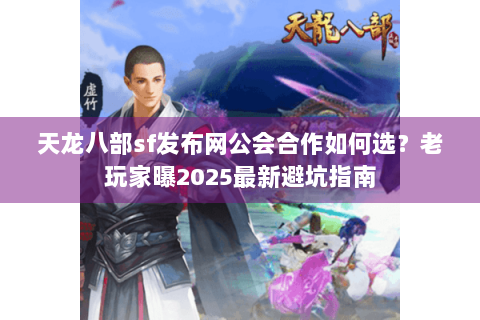 天龙八部sf发布网公会合作如何选?老玩家曝2025最新避坑指南 天龙八部sf发布网公会合作如何选?老玩家曝2025最新避坑指南
