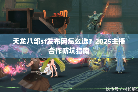 天龙八部sf发布网怎么选？2025主播合作防坑指南