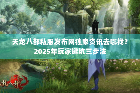 天龙八部私服发布网独家资讯去哪找？2025年玩家避坑三步法