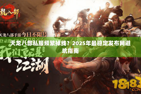 天龙八部私服频繁掉线？2025年最稳定发布网避坑指南