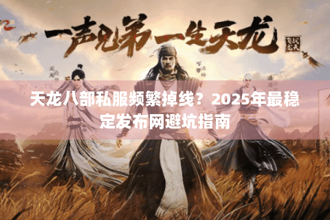 天龙八部私服频繁掉线？2025年最稳定发布网避坑指南