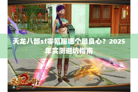 天龙八部sf零氪服哪个最良心？2025年实测避坑指南