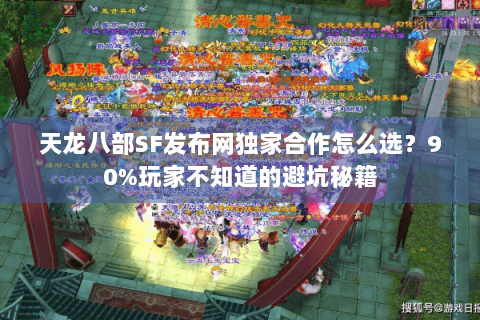 天龙八部SF发布网独家合作怎么选？90%玩家不知道的避坑秘籍