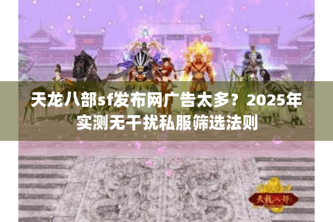 天龙八部sf发布网广告太多？2025年实测无干扰私服筛选法则
