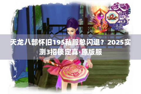 天龙八部怀旧195私服总闪退?2025实测3招锁定真·原版服 天龙八部怀旧195私服总闪退?2025实测3招锁定真·原版服