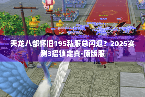 天龙八部怀旧195私服总闪退?2025实测3招锁定真·原版服 天龙八部怀旧195私服总闪退?2025实测3招锁定真·原版服