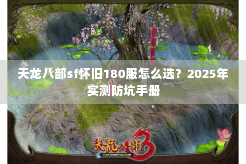 天龙八部sf怀旧180服怎么选?2025年实测防坑手册 天龙八部sf怀旧180服怎么选?2025年实测防坑手册