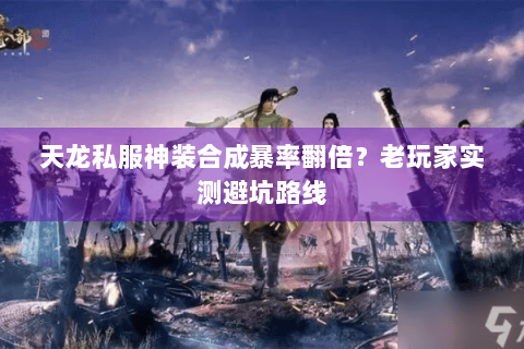 天龙私服神装合成暴率翻倍？老玩家实测避坑路线
