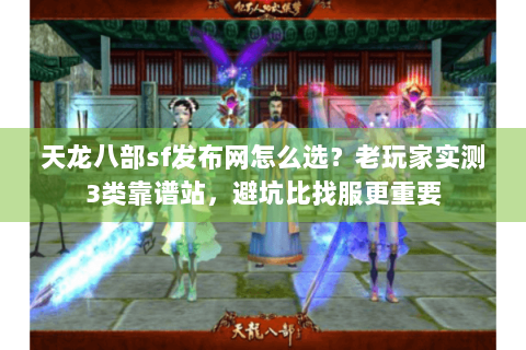 天龙八部sf发布网怎么选？老玩家实测3类靠谱站，避坑比找服更重要